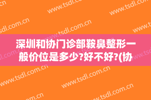深圳和协门诊部鞍鼻整形一般价位是多少?好不好?(协和医院整鼻子多少钱)