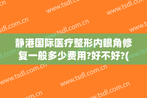 静港国际医疗整形内眼角修复一般多少费用?好不好?(上海内眼角修复哪家医院好)