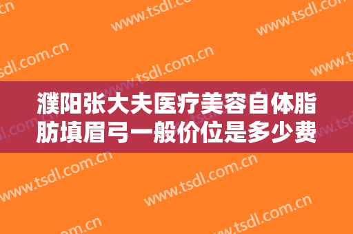 濮阳张大夫医疗美容自体脂肪填眉弓一般价位是多少费用?需要多久恢复?