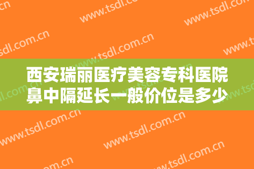西安瑞丽医疗美容专科医院鼻中隔延长一般价位是多少费用?靠谱吗?