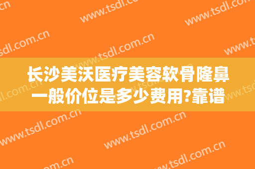 长沙美沃医疗美容软骨隆鼻一般价位是多少费用?靠谱吗?(长沙美沃整形)