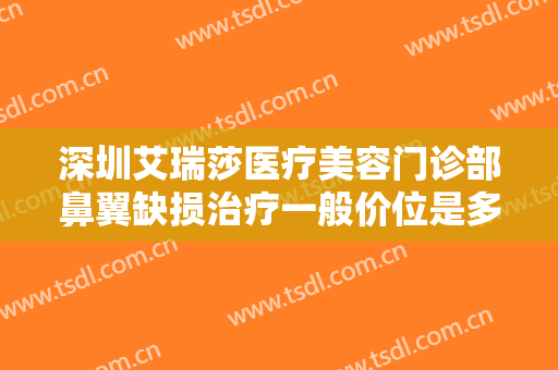 深圳艾瑞莎医疗美容门诊部鼻翼缺损治疗一般价位是多少钱?需要多久恢复?