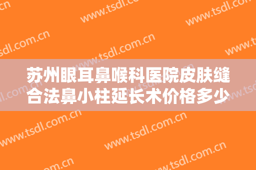 苏州眼耳鼻喉科医院皮肤缝合法鼻小柱延长术价格多少钱?可靠吗?