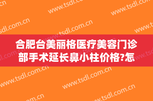 合肥台美丽格医疗美容门诊部手术延长鼻小柱价格?怎么样?(合肥台美丽格医疗美容案例)