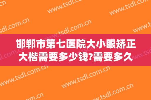 邯郸市第七医院大小眼矫正大楷需要多少钱?需要多久恢复?(邯郸市第七医院整容科)