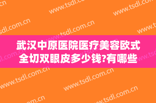 武汉中原医院医疗美容欧式全切双眼皮多少钱?有哪些优势?(武汉最好的医美整形医院)