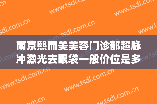 南京熙而美美容门诊部超脉冲激光去眼袋一般价位是多少钱?好不好?(南京熙而美整形医院)