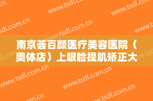 南京荟百颜医疗美容医院（奥体店）上眼睑提肌矫正大楷需要多少钱?效果怎么样?