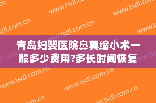 青岛妇婴医院鼻翼缩小术一般多少费用?多长时间恢复?(鼻翼缩小术价格)