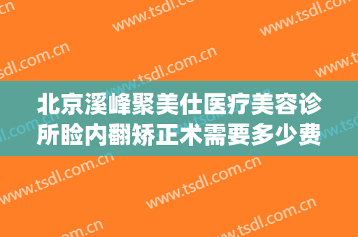 北京溪峰聚美仕医疗美容诊所睑内翻矫正术需要多少费用?可靠吗?(北京溪峰聚美仕医疗美容诊所官网)