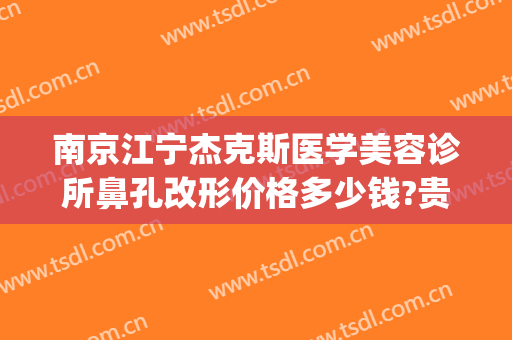 南京江宁杰克斯医学美容诊所鼻孔改形价格多少钱?贵不贵?(南京杰克斯国际医学美容)