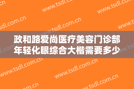 政和路爱尚医疗美容门诊部年轻化眼综合大楷需要多少费用?有哪些优势?