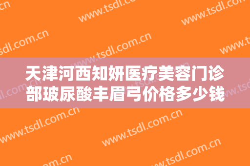 天津河西知妍医疗美容门诊部玻尿酸丰眉弓价格多少钱?效果怎么样?