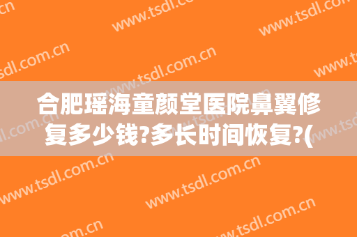 合肥瑶海童颜堂医院鼻翼修复多少钱?多长时间恢复?(fruit词组)