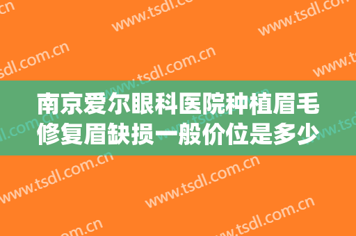 南京爱尔眼科医院种植眉毛修复眉缺损一般价位是多少钱?怎么样?(南京种眉毛医院是哪家好)