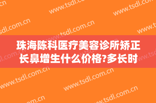 珠海陈科医疗美容诊所矫正长鼻增生什么价格?多长时间恢复?(珠海陈科医疗美容诊所有几位医生)