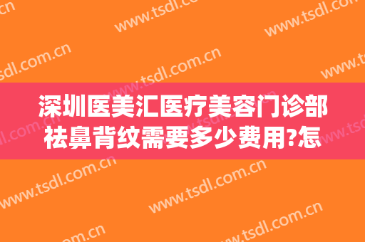深圳医美汇医疗美容门诊部祛鼻背纹需要多少费用?怎么样?(深圳市医院美容整形)