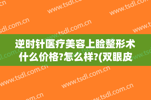 逆时针医疗美容上睑整形术什么价格?怎么样?(双眼皮整形术价格)