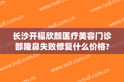 长沙开福欣颜医疗美容门诊部隆鼻失败修复什么价格?怎么样?(长沙欣颜整形)