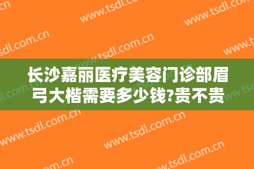 长沙嘉丽医疗美容门诊部眉弓大楷需要多少钱?贵不贵?