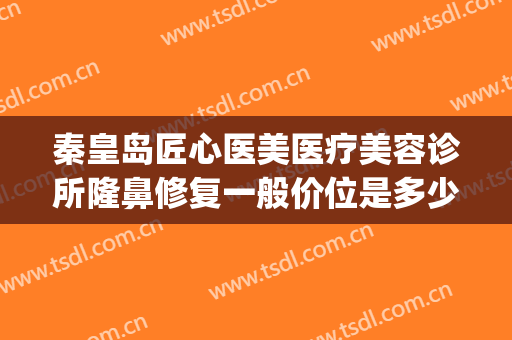 秦皇岛匠心医美医疗美容诊所隆鼻修复一般价位是多少?效果怎么样?(秦皇岛哪家医院美容科好)
