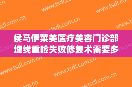 侯马伊莱美医疗美容门诊部埋线重睑失败修复术需要多少钱?可靠吗?(埋线双眼皮后期修复还要钱吗)