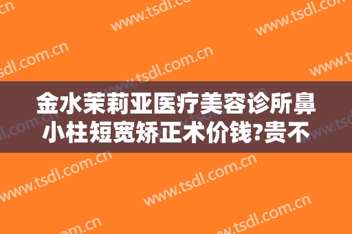 金水茉莉亚医疗美容诊所鼻小柱短宽矫正术价钱?贵不贵?