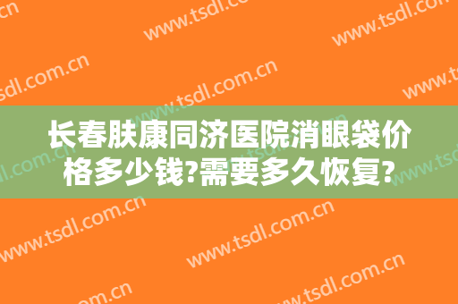 长春肤康同济医院消眼袋价格多少钱?需要多久恢复?