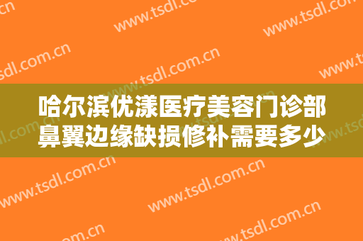 哈尔滨优漾医疗美容门诊部鼻翼边缘缺损修补需要多少钱?可靠吗?