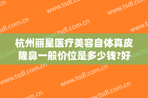杭州丽星医疗美容自体真皮隆鼻一般价位是多少钱?好不好?(杭州丽星整形医院招聘)