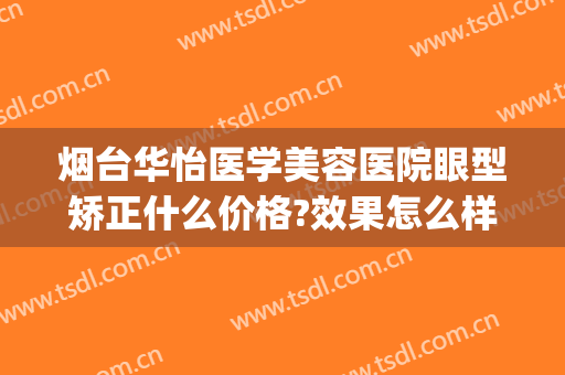 烟台华怡医学美容医院眼型矫正什么价格?效果怎么样?(烟台华怡医疗整形美容医院)
