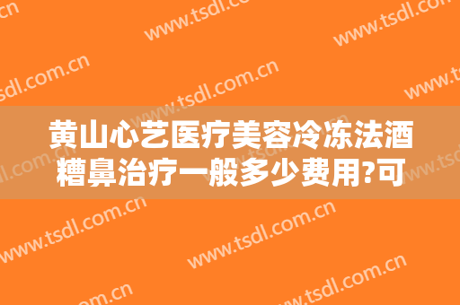 黄山心艺医疗美容冷冻法酒糟鼻治疗一般多少费用?可靠吗?