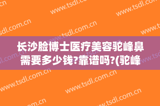 长沙脸博士医疗美容驼峰鼻需要多少钱?靠谱吗?(驼峰鼻手术费用)
