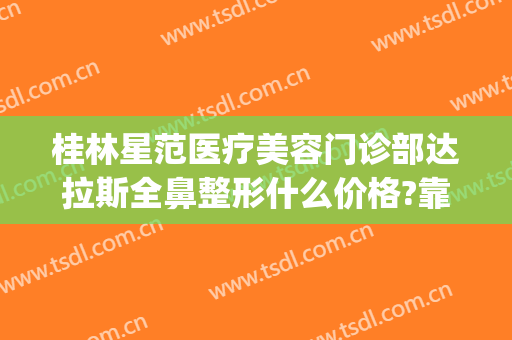 桂林星范医疗美容门诊部达拉斯全鼻整形什么价格?靠谱吗?(星范医疗整形医院)
