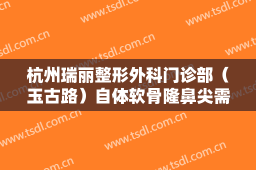 杭州瑞丽整形外科门诊部（玉古路）自体软骨隆鼻尖需要多少费用?效果怎么样?