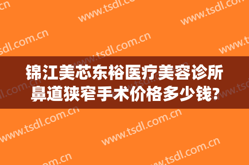 锦江美芯东裕医疗美容诊所鼻道狭窄手术价格多少钱?有哪些优势?(成都美芯东裕医疗美容)
