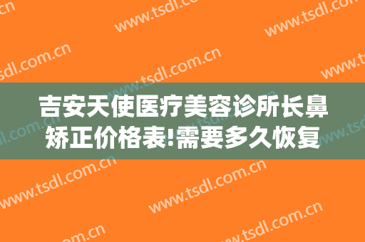 吉安天使医疗美容诊所长鼻矫正价格表!需要多久恢复?(吉安市天使美容医院)