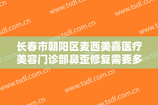 长春市朝阳区麦西美嘉医疗美容门诊部鼻歪修复需要多少钱?多长时间恢复?