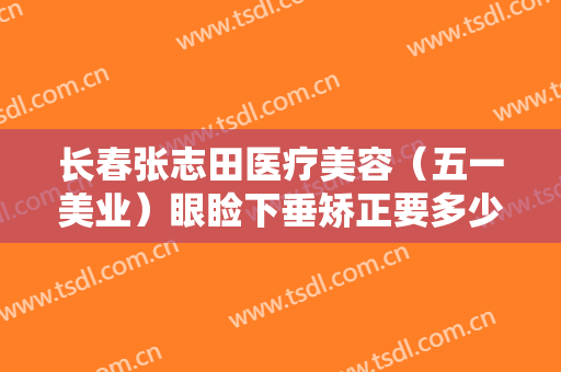 长春张志田医疗美容（五一美业）眼睑下垂矫正要多少钱?靠谱吗?