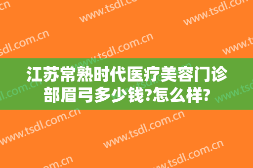 江苏常熟时代医疗美容门诊部眉弓多少钱?怎么样?