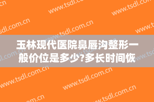 玉林现代医院鼻唇沟整形一般价位是多少?多长时间恢复?(鼻唇沟整形价格)