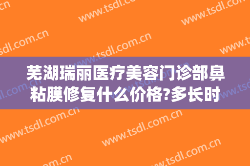 芜湖瑞丽医疗美容门诊部鼻粘膜修复什么价格?多长时间恢复?(芜湖瑞丽整形美容医院)