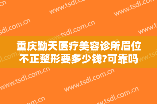 重庆勤天医疗美容诊所眉位不正整形要多少钱?可靠吗?