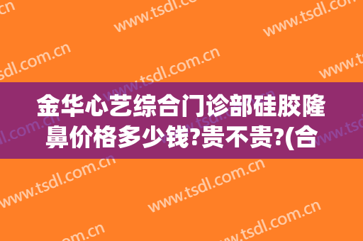 金华心艺综合门诊部硅胶隆鼻价格多少钱?贵不贵?(合肥艺星隆鼻怎么样)