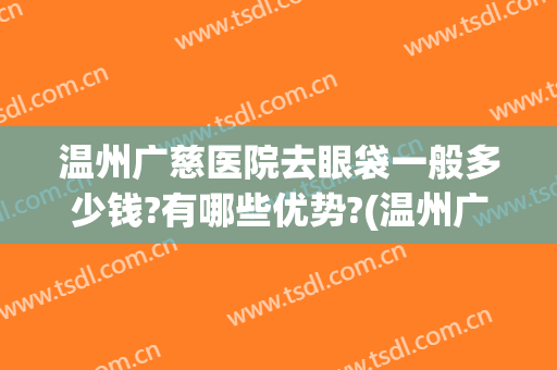 温州广慈医院去眼袋一般多少钱?有哪些优势?(温州广慈医院整形怎么样)