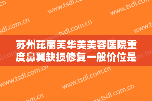 苏州芘丽芙华美美容医院重度鼻翼缺损修复一般价位是多少费用?效果怎么样?