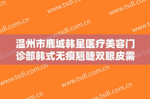 温州市鹿城韩星医疗美容门诊部韩式无痕翘睫双眼皮需要多少钱?贵不贵?