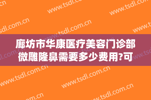 廊坊市华康医疗美容门诊部微雕隆鼻需要多少费用?可靠吗?(廊坊华康整形)