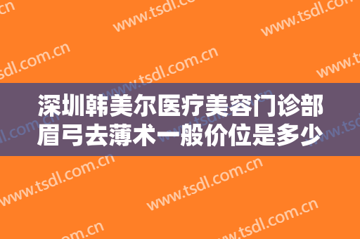 深圳韩美尔医疗美容门诊部眉弓去薄术一般价位是多少?效果怎么样?
