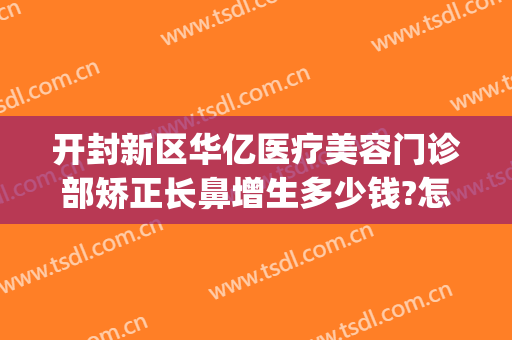 开封新区华亿医疗美容门诊部矫正长鼻增生多少钱?怎么样?(开封艺美整形医院)